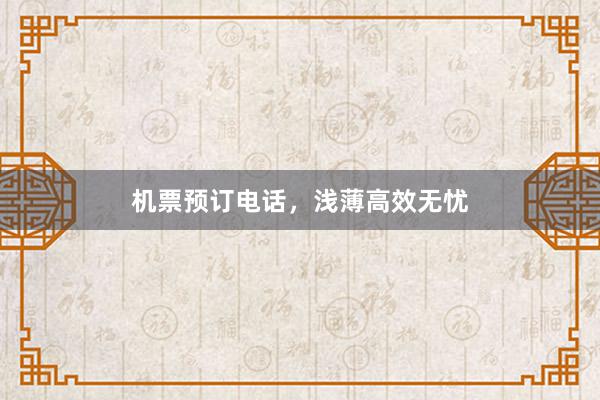 机票预订电话，浅薄高效无忧