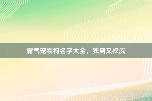 霸气宠物狗名字大全，独到又权威