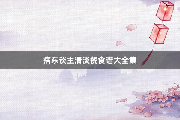 病东谈主清淡餐食谱大全集